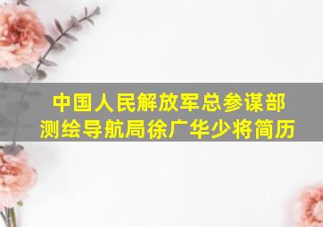 中国人民解放军总参谋部测绘导航局徐广华少将简历