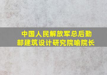 中国人民解放军总后勤部建筑设计研究院喻院长