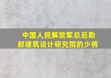 中国人民解放军总后勤部建筑设计研究院的少将