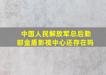 中国人民解放军总后勤部金盾影视中心还存在吗