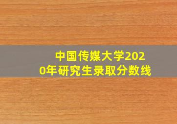 中国传媒大学2020年研究生录取分数线