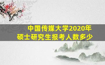 中国传媒大学2020年硕士研究生报考人数多少