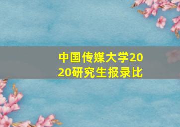 中国传媒大学2020研究生报录比