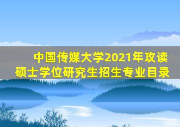 中国传媒大学2021年攻读硕士学位研究生招生专业目录