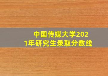 中国传媒大学2021年研究生录取分数线