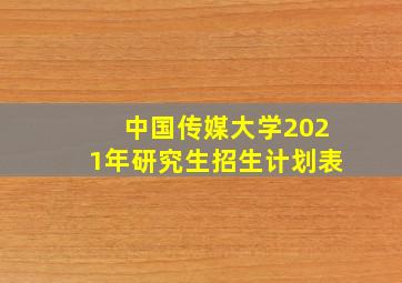 中国传媒大学2021年研究生招生计划表