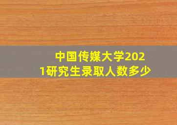 中国传媒大学2021研究生录取人数多少