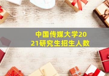 中国传媒大学2021研究生招生人数