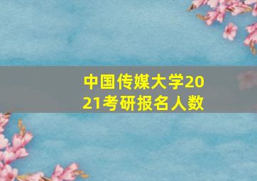 中国传媒大学2021考研报名人数