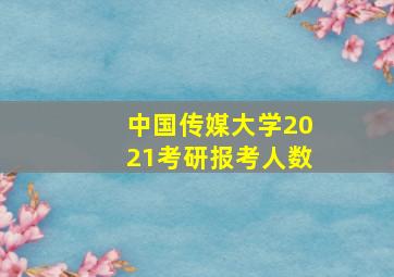 中国传媒大学2021考研报考人数