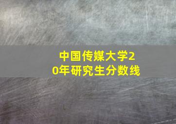 中国传媒大学20年研究生分数线