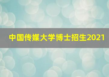 中国传媒大学博士招生2021