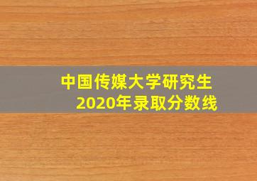 中国传媒大学研究生2020年录取分数线