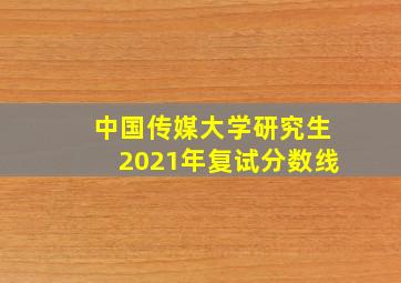 中国传媒大学研究生2021年复试分数线