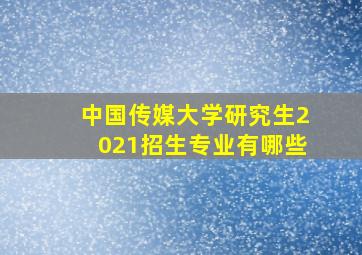 中国传媒大学研究生2021招生专业有哪些