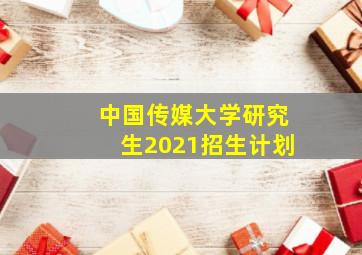 中国传媒大学研究生2021招生计划