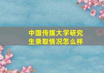 中国传媒大学研究生录取情况怎么样