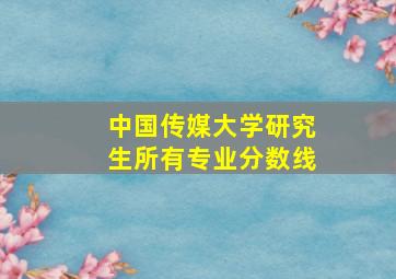 中国传媒大学研究生所有专业分数线