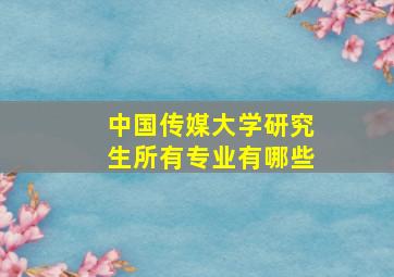 中国传媒大学研究生所有专业有哪些