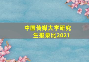 中国传媒大学研究生报录比2021