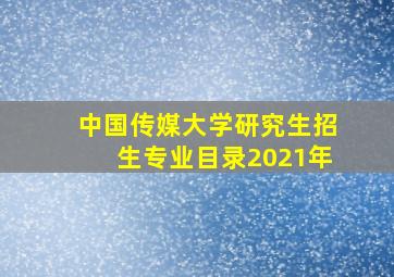 中国传媒大学研究生招生专业目录2021年