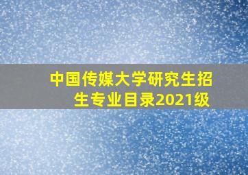 中国传媒大学研究生招生专业目录2021级