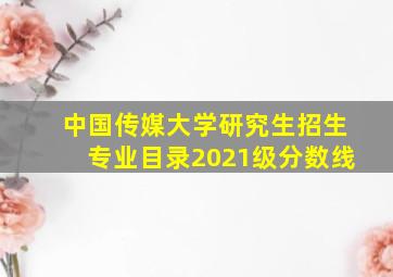 中国传媒大学研究生招生专业目录2021级分数线