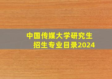 中国传媒大学研究生招生专业目录2024