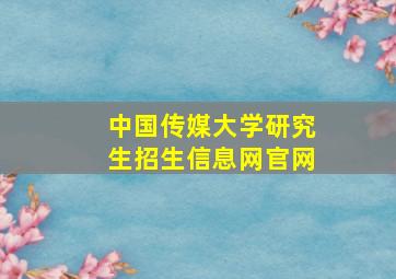 中国传媒大学研究生招生信息网官网