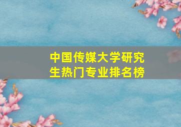 中国传媒大学研究生热门专业排名榜