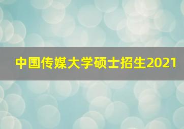 中国传媒大学硕士招生2021