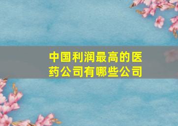 中国利润最高的医药公司有哪些公司