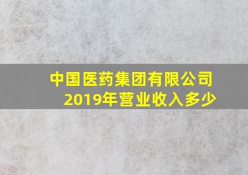 中国医药集团有限公司2019年营业收入多少