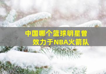 中国哪个篮球明星曾效力于NBA火箭队