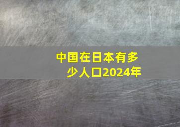 中国在日本有多少人口2024年