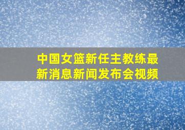 中国女篮新任主教练最新消息新闻发布会视频