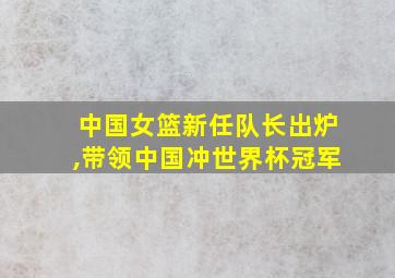 中国女篮新任队长出炉,带领中国冲世界杯冠军