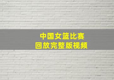 中国女篮比赛回放完整版视频