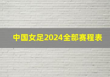 中国女足2024全部赛程表