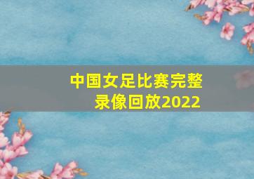 中国女足比赛完整录像回放2022