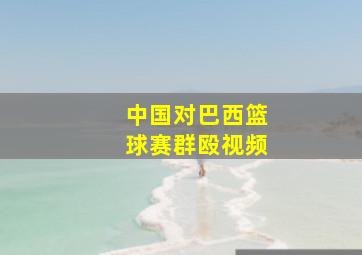 中国对巴西篮球赛群殴视频