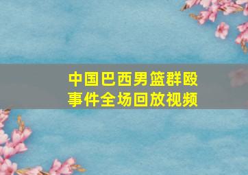 中国巴西男篮群殴事件全场回放视频