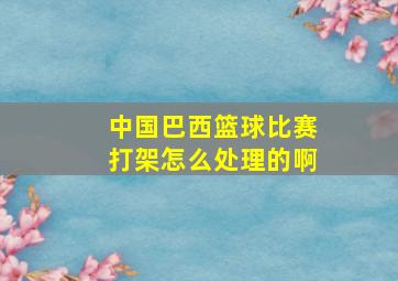 中国巴西篮球比赛打架怎么处理的啊