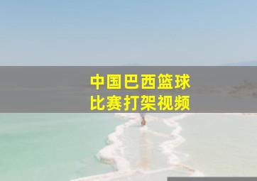 中国巴西篮球比赛打架视频