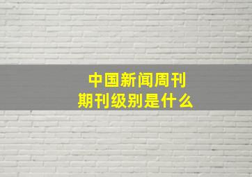 中国新闻周刊期刊级别是什么