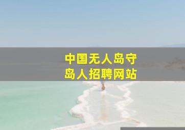 中国无人岛守岛人招聘网站