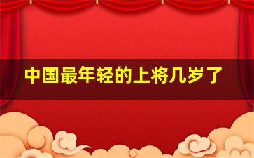 中国最年轻的上将几岁了