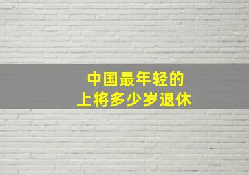 中国最年轻的上将多少岁退休