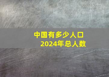 中国有多少人口2024年总人数