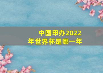 中国申办2022年世界杯是哪一年